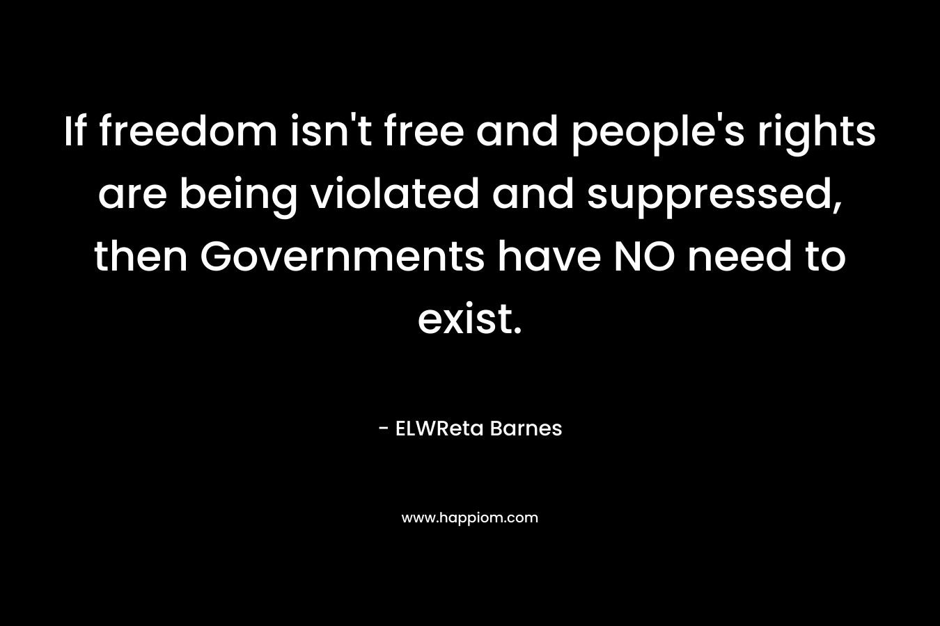 If freedom isn’t free and people’s rights are being violated and suppressed, then Governments have NO need to exist. – ELWReta Barnes