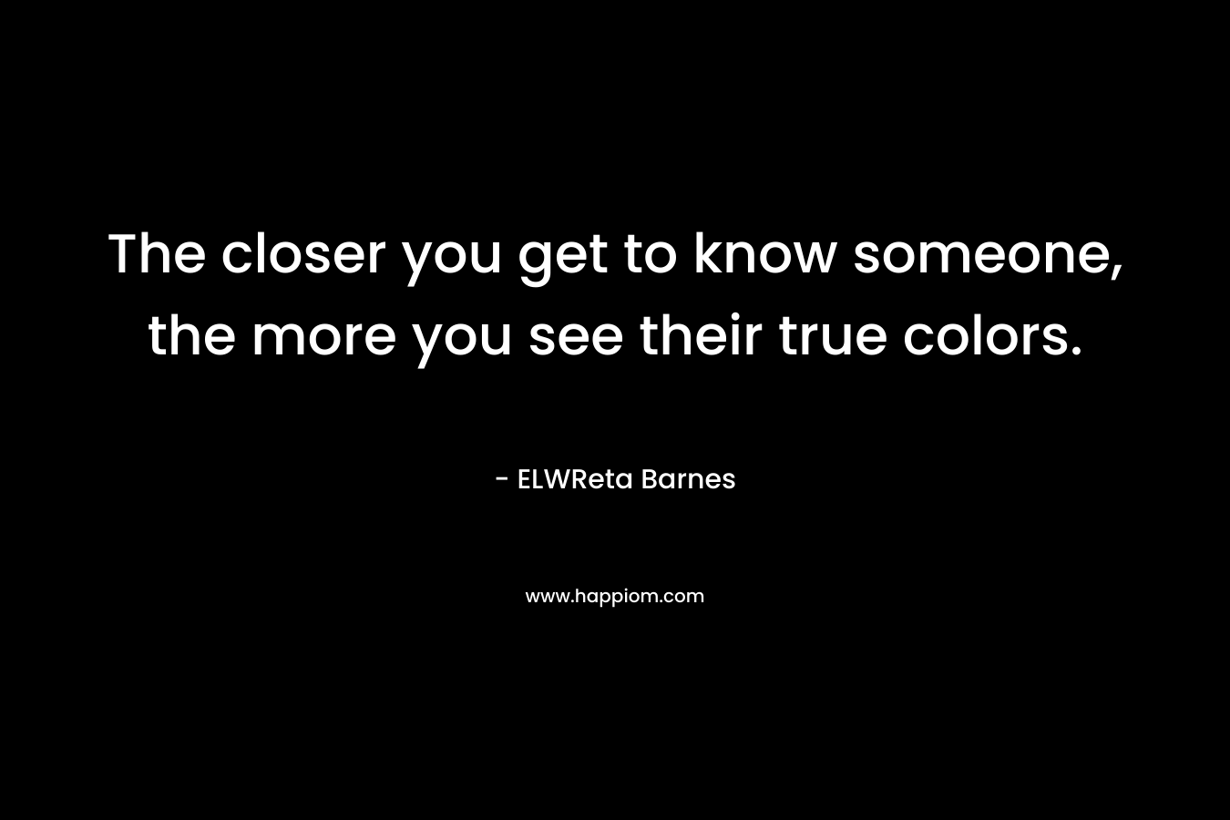 The closer you get to know someone, the more you see their true colors.