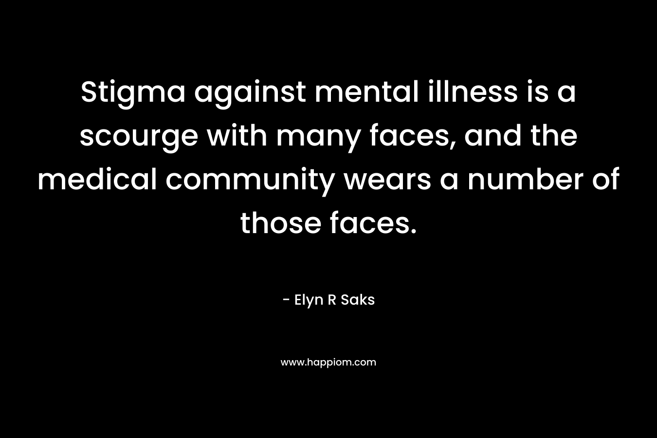 Stigma against mental illness is a scourge with many faces, and the medical community wears a number of those faces. – Elyn R Saks