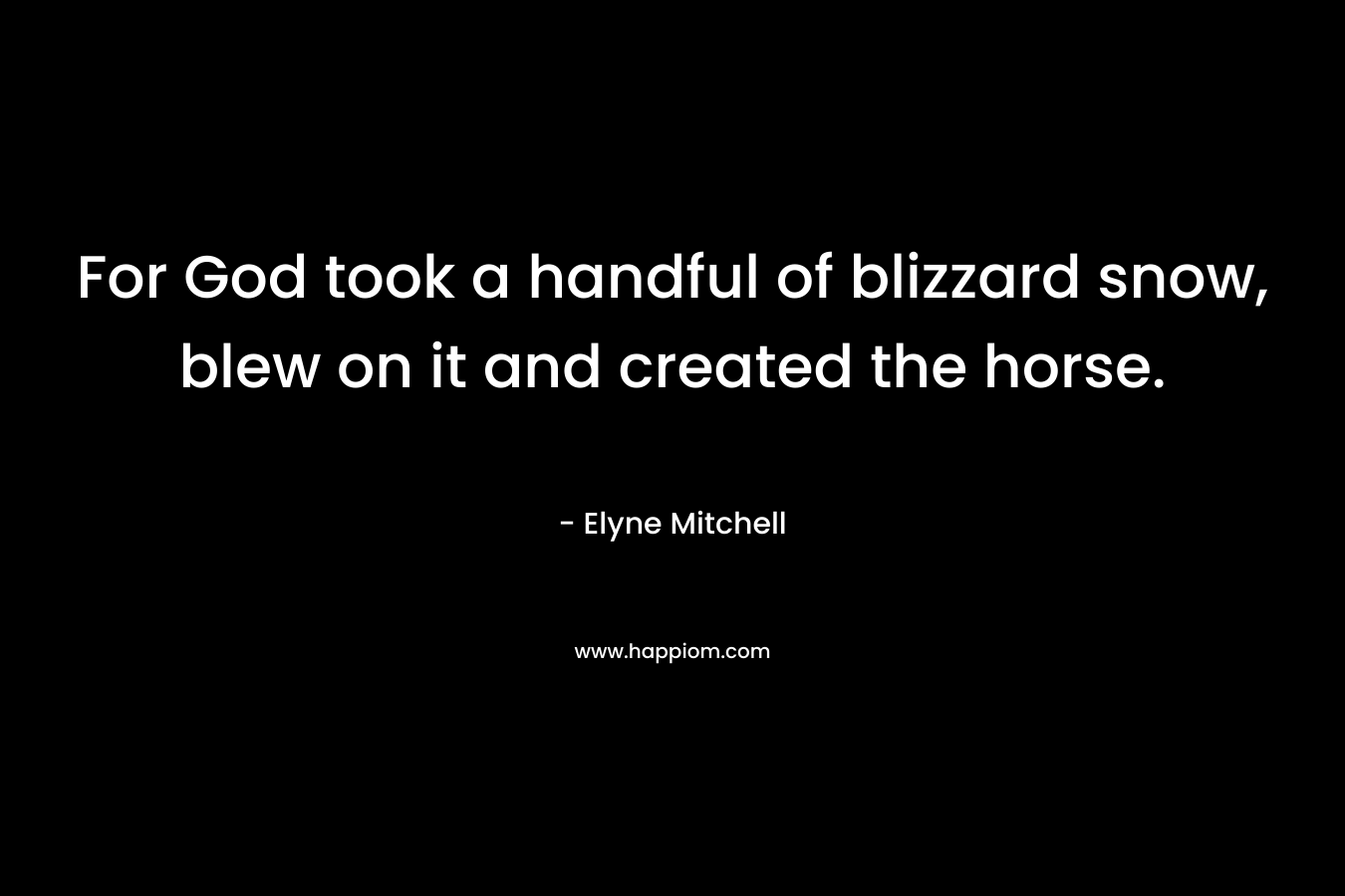 For God took a handful of blizzard snow, blew on it and created the horse. – Elyne Mitchell