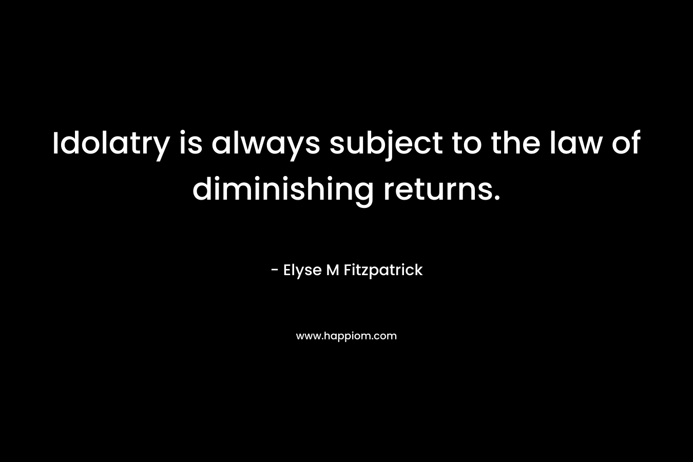 Idolatry is always subject to the law of diminishing returns. – Elyse M Fitzpatrick