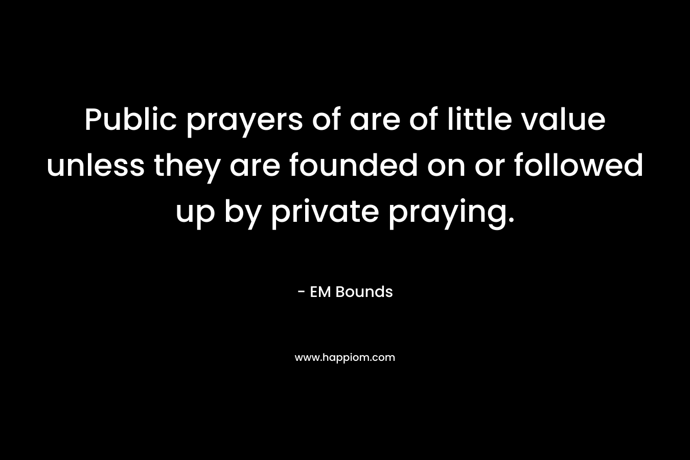 Public prayers of are of little value unless they are founded on or followed up by private praying.