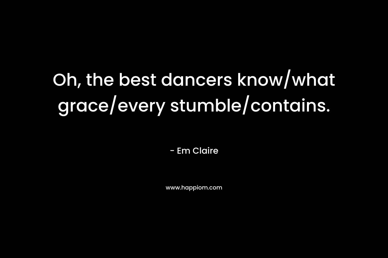 Oh, the best dancers know/what grace/every stumble/contains. – Em Claire