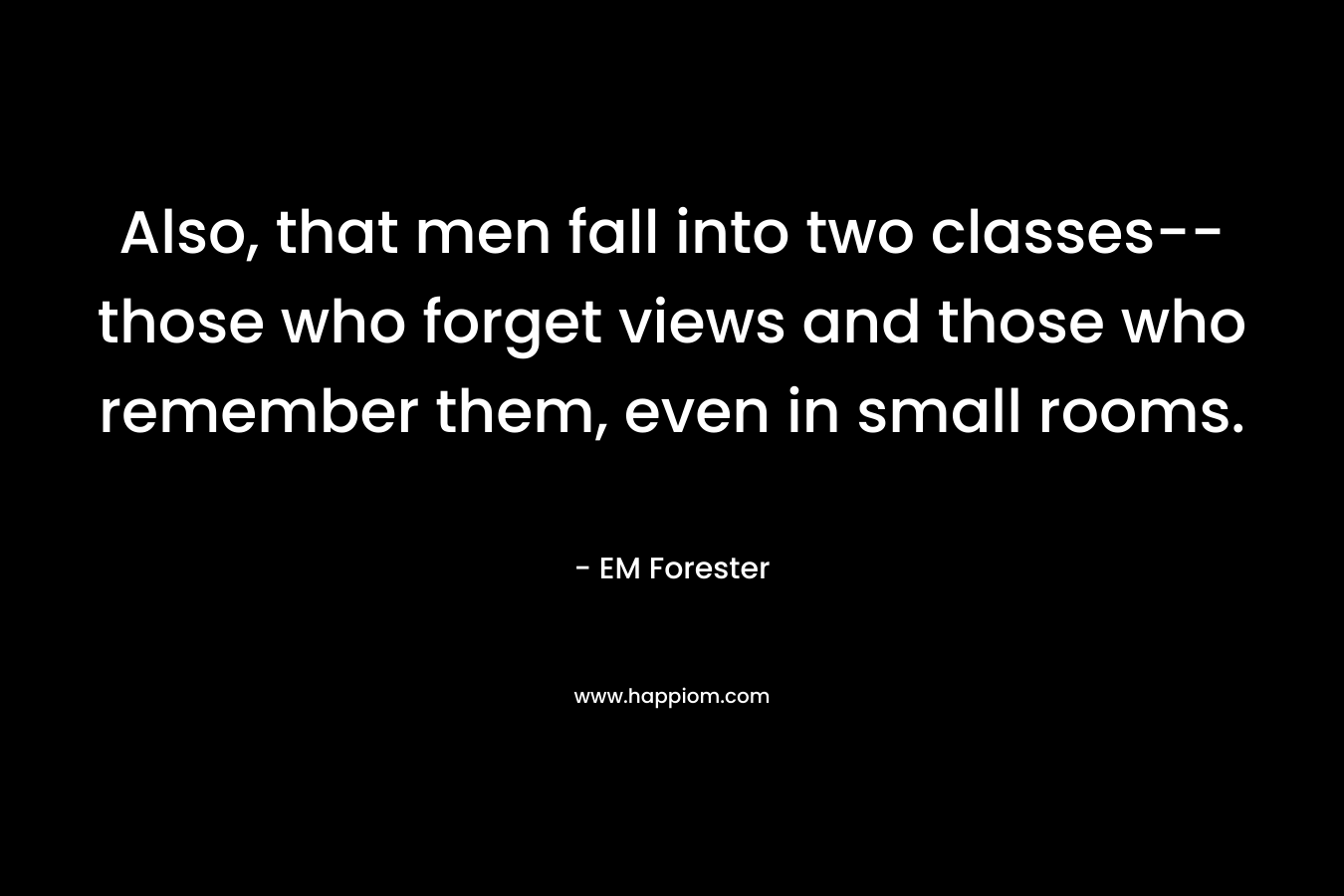 Also, that men fall into two classes–those who forget views and those who remember them, even in small rooms. – EM Forester