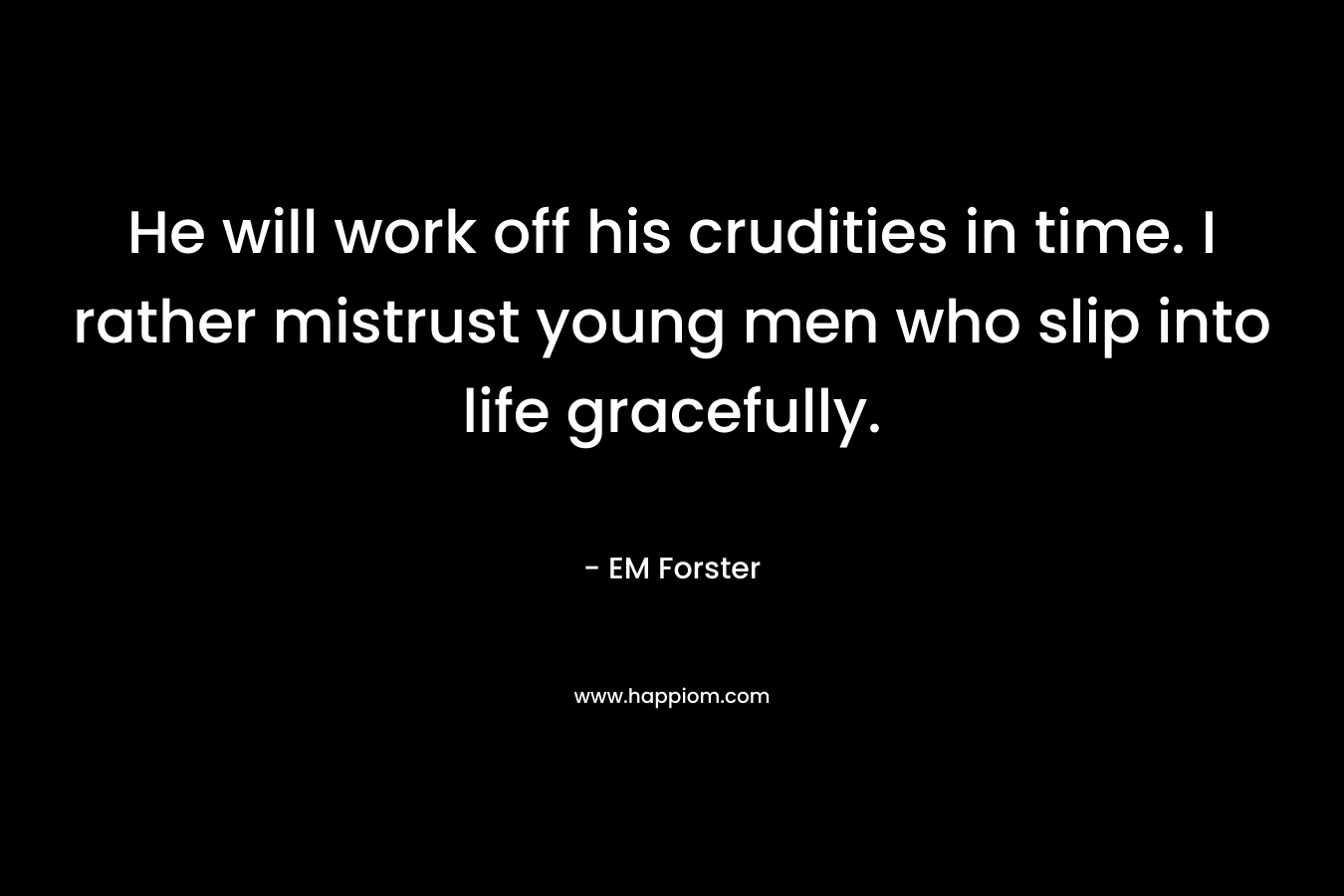 He will work off his crudities in time. I rather mistrust young men who slip into life gracefully.