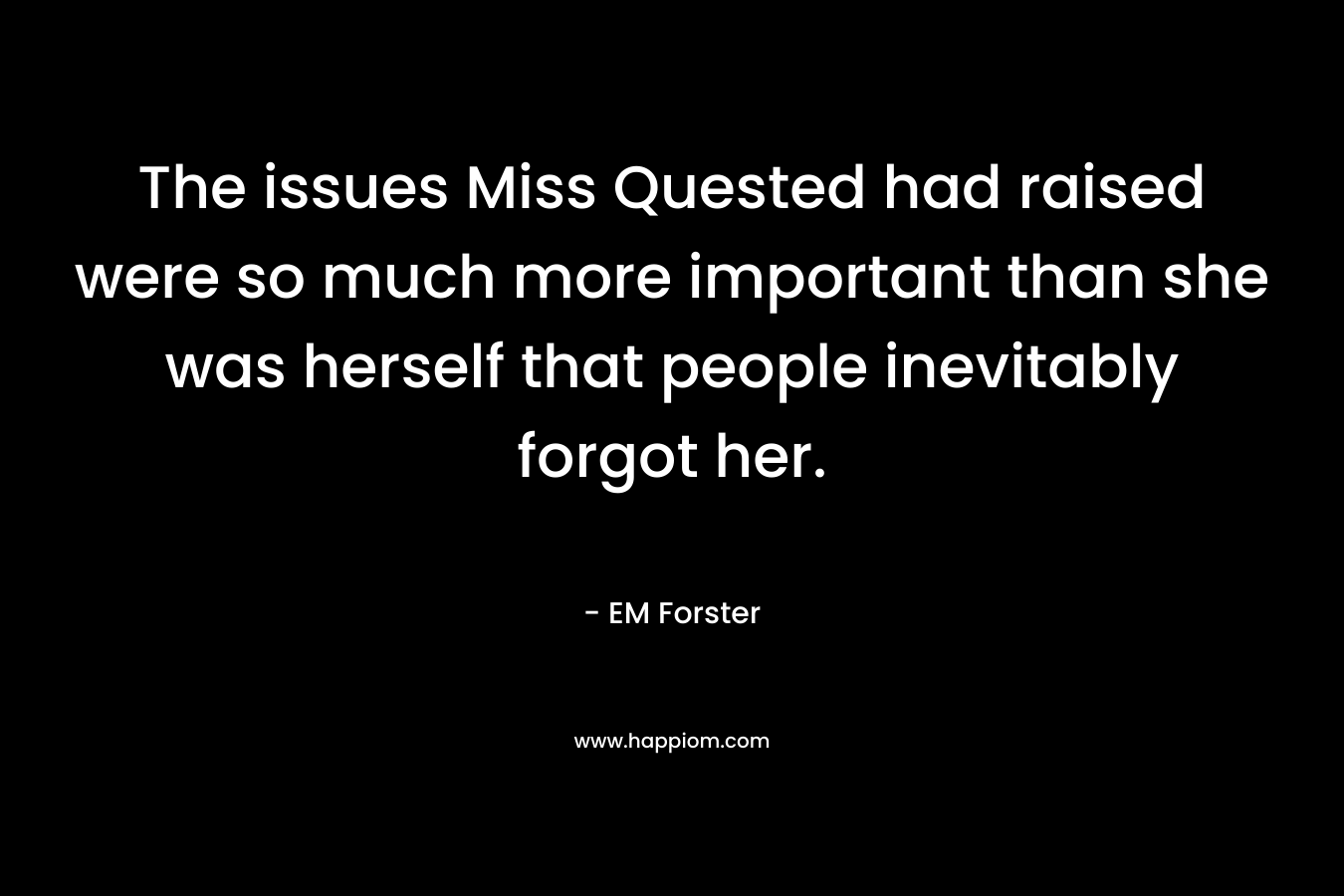 The issues Miss Quested had raised were so much more important than she was herself that people inevitably forgot her.