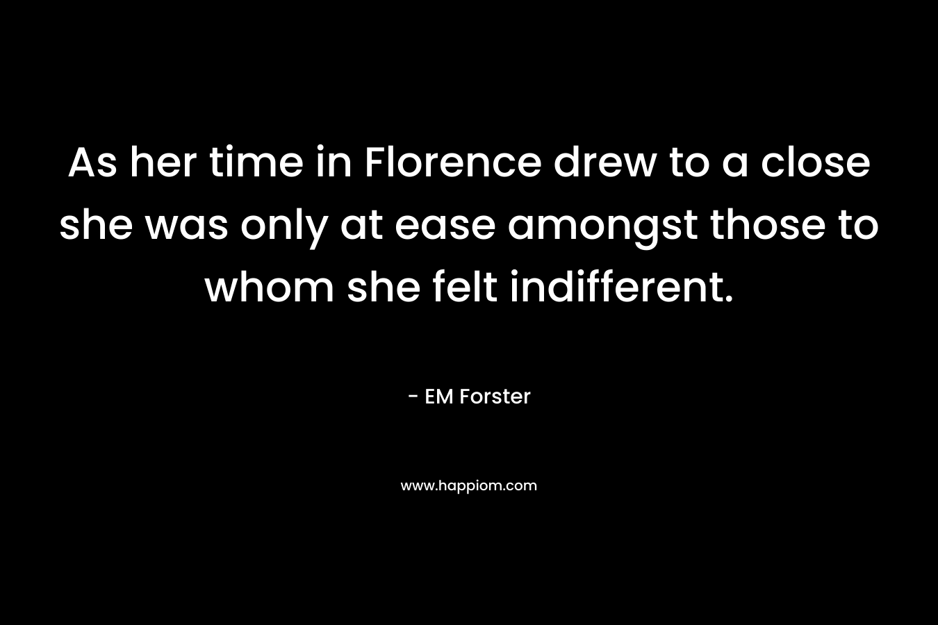 As her time in Florence drew to a close she was only at ease amongst those to whom she felt indifferent. – EM Forster