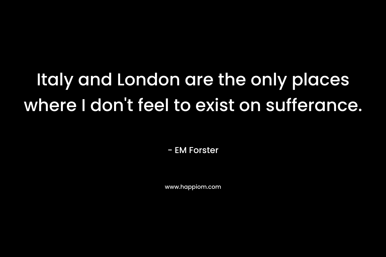Italy and London are the only places where I don't feel to exist on sufferance.