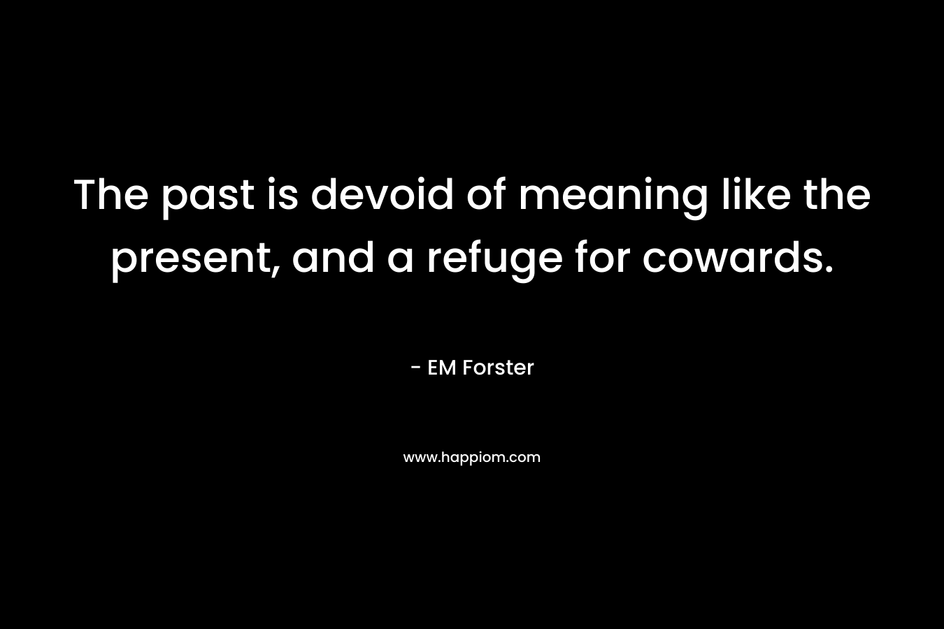 The past is devoid of meaning like the present, and a refuge for cowards.