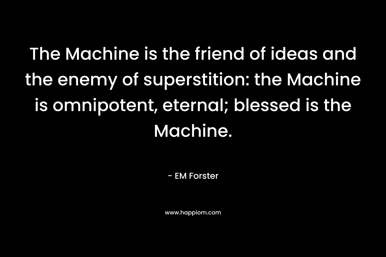 The Machine is the friend of ideas and the enemy of superstition: the Machine is omnipotent, eternal; blessed is the Machine. – EM Forster