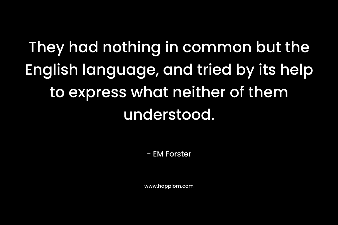 They had nothing in common but the English language, and tried by its help to express what neither of them understood.