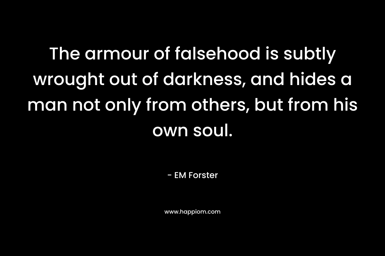 The armour of falsehood is subtly wrought out of darkness, and hides a man not only from others, but from his own soul. – EM Forster
