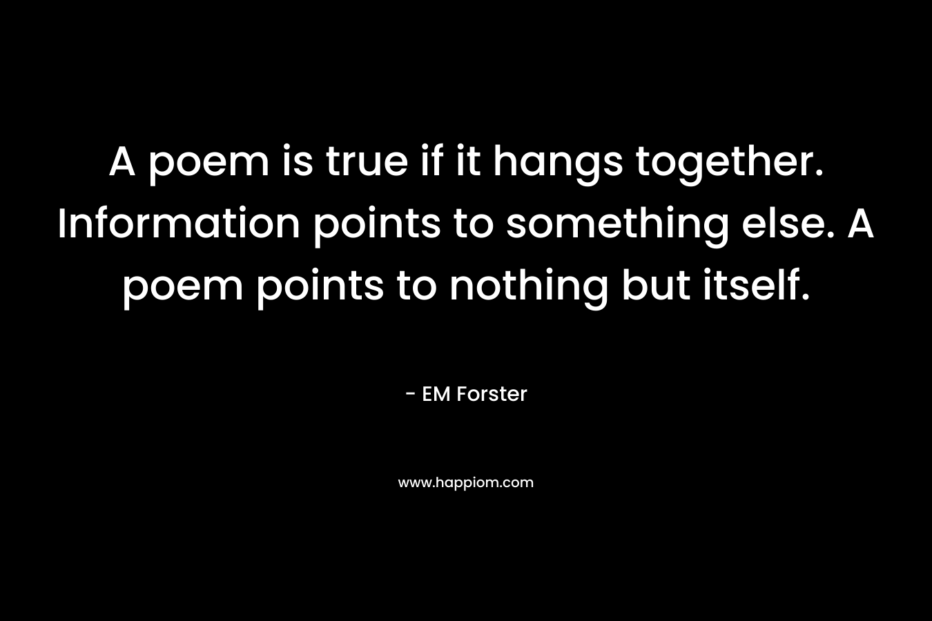 A poem is true if it hangs together. Information points to something else. A poem points to nothing but itself.  – EM Forster