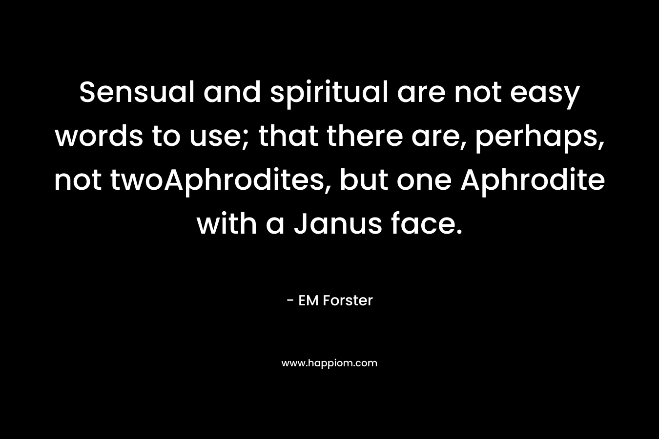 Sensual and spiritual are not easy words to use; that there are, perhaps, not twoAphrodites, but one Aphrodite with a Janus face. – EM Forster