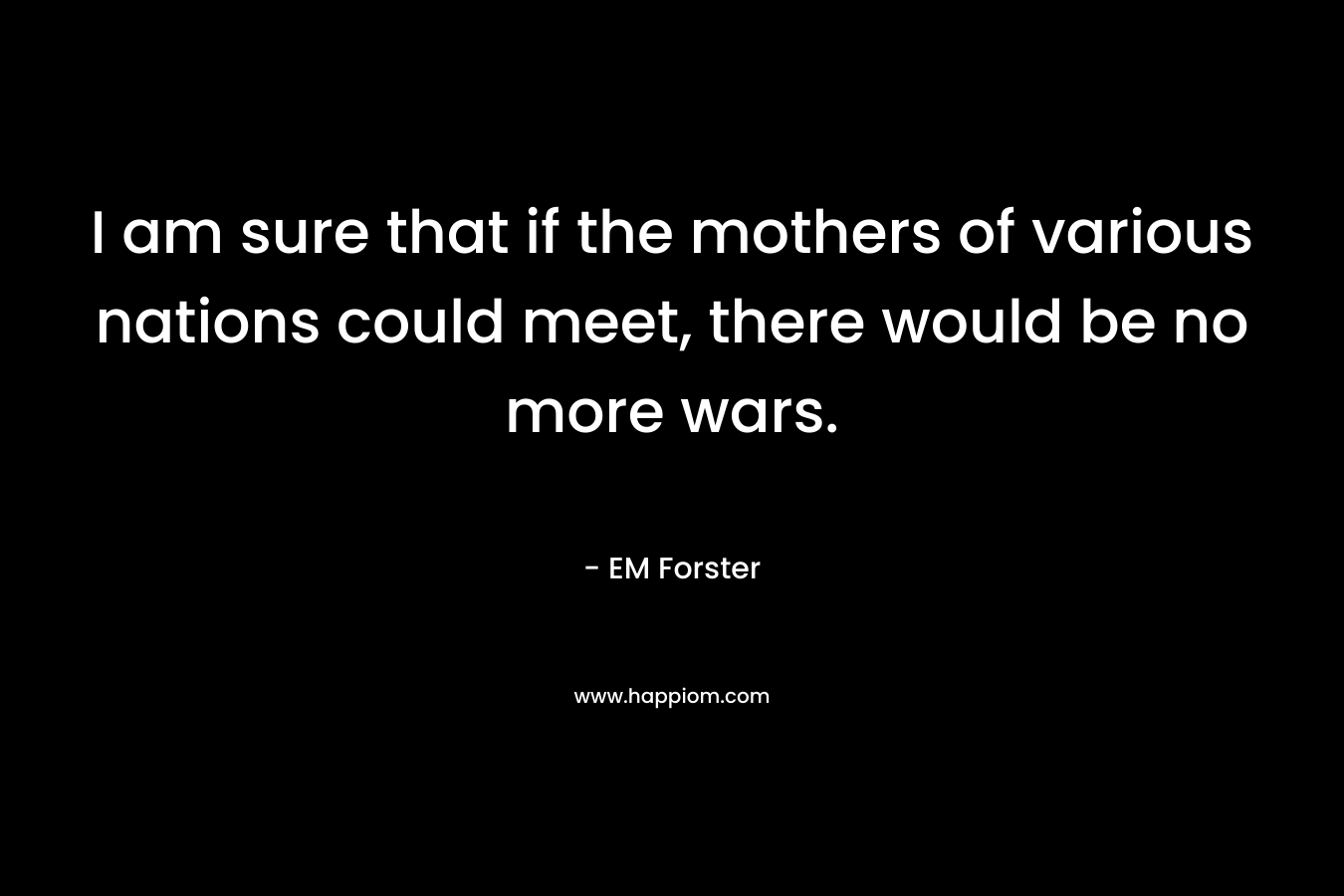 I am sure that if the mothers of various nations could meet, there would be no more wars. – EM Forster
