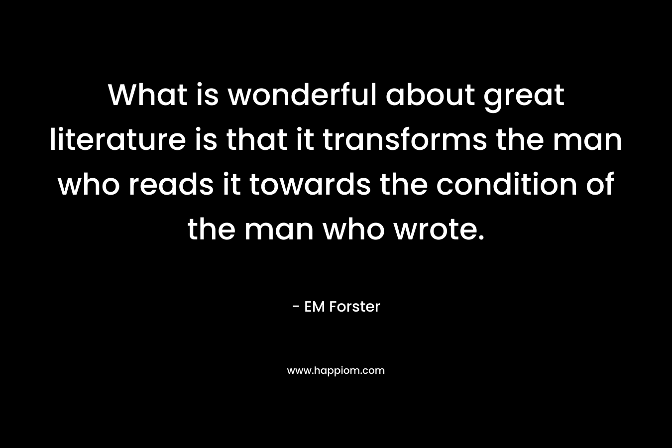 What is wonderful about great literature is that it transforms the man who reads it towards the condition of the man who wrote.