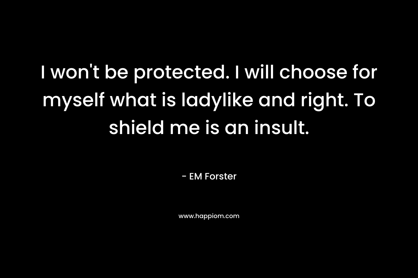 I won't be protected. I will choose for myself what is ladylike and right. To shield me is an insult.