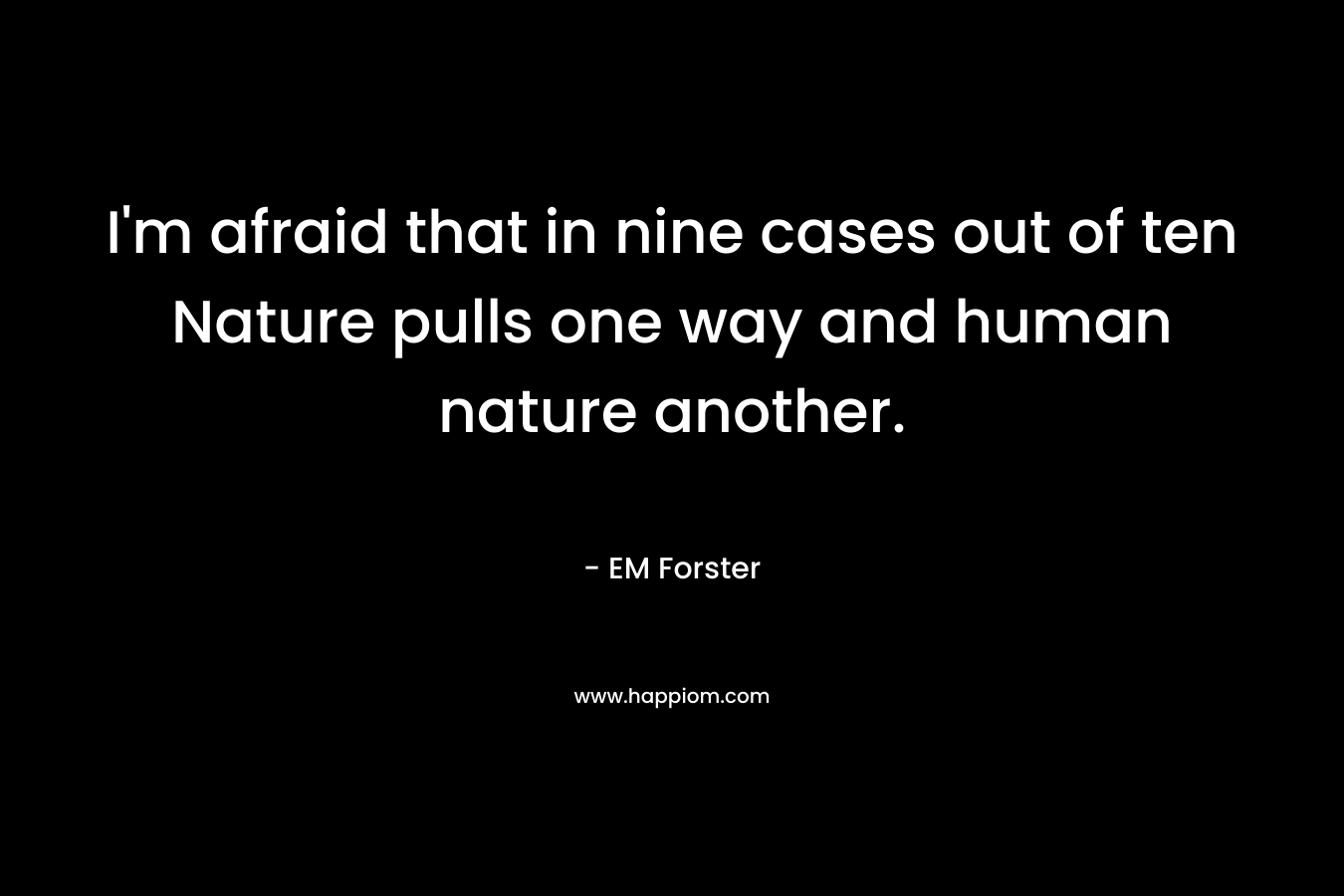 I’m afraid that in nine cases out of ten Nature pulls one way and human nature another. – EM Forster