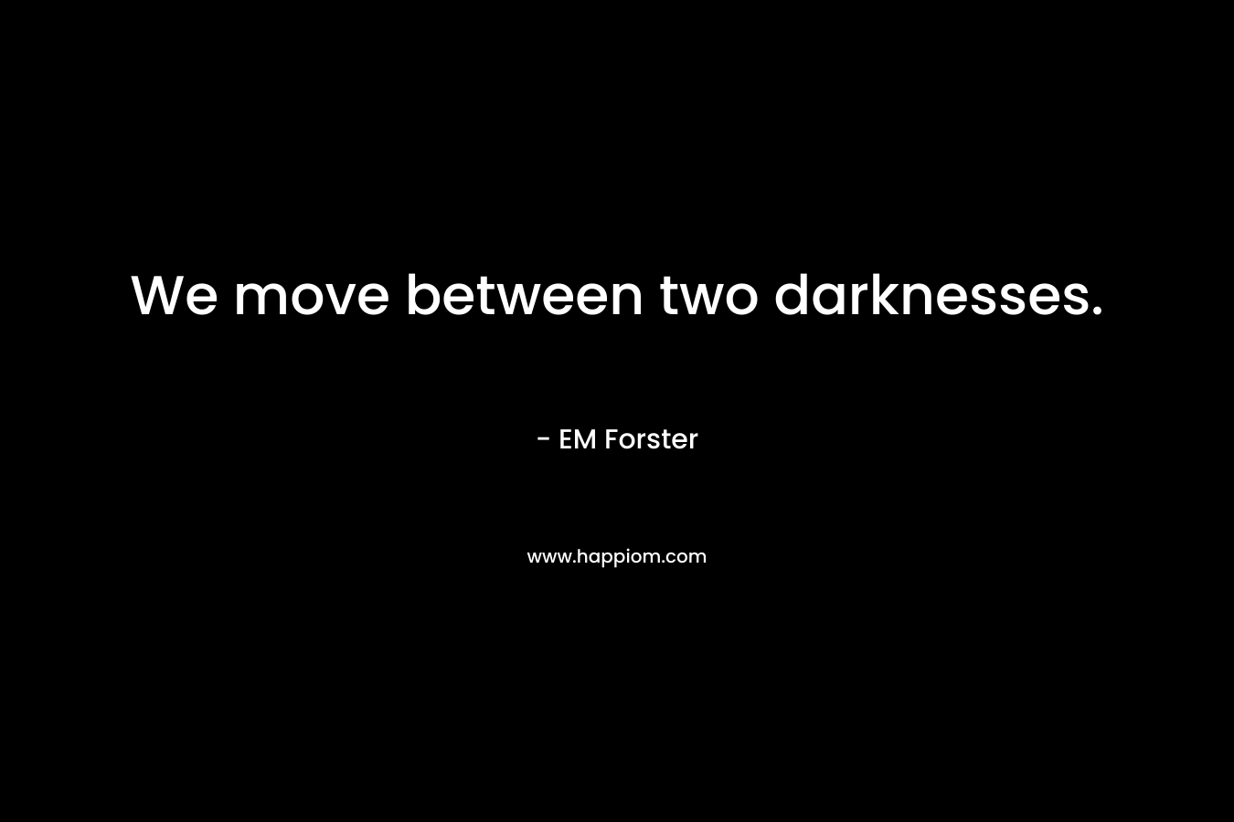 We move between two darknesses.
