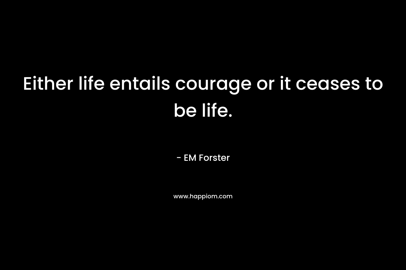 Either life entails courage or it ceases to be life. – EM Forster