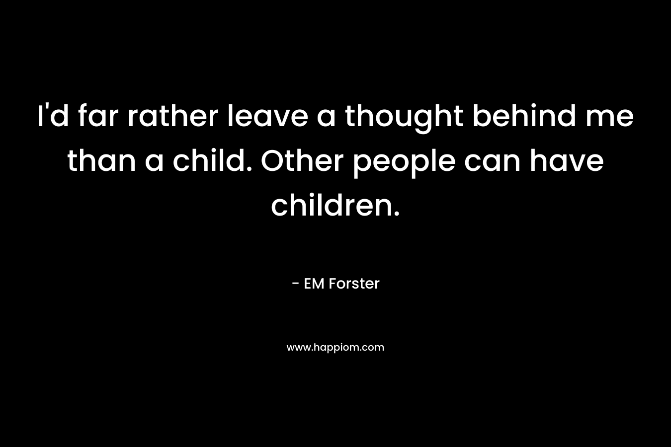 I'd far rather leave a thought behind me than a child. Other people can have children.