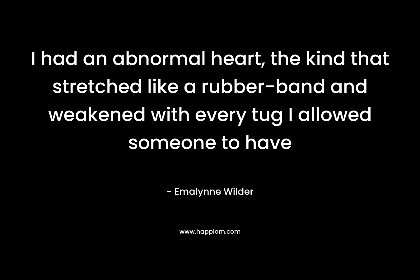 I had an abnormal heart, the kind that stretched like a rubber-band and weakened with every tug I allowed someone to have – Emalynne Wilder