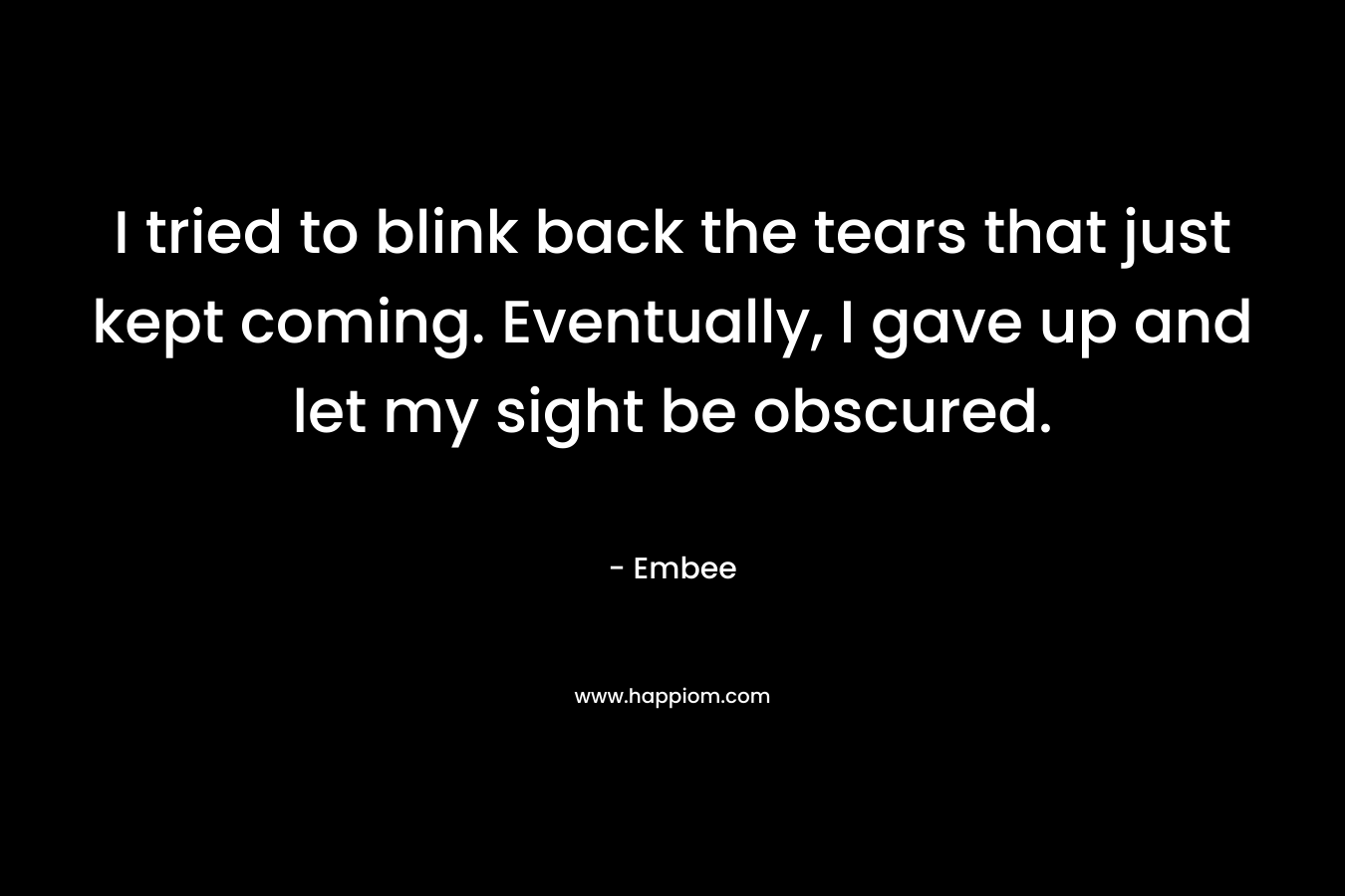 I tried to blink back the tears that just kept coming. Eventually, I gave up and let my sight be obscured.