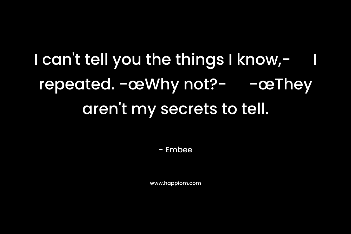 I can't tell you the things I know,- I repeated.	-œWhy not?-	-œThey aren't my secrets to tell.