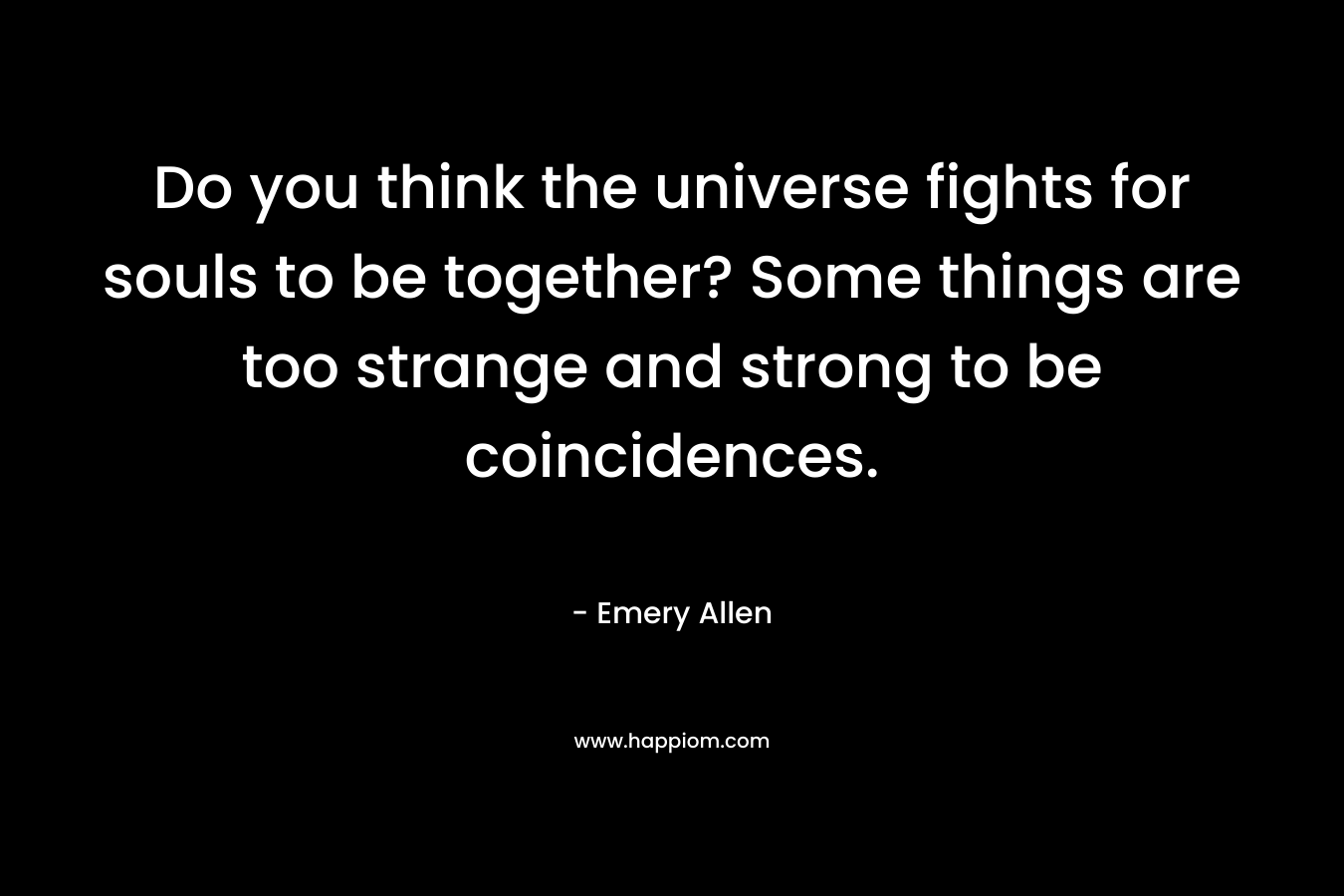 Do you think the universe fights for souls to be together? Some things are too strange and strong to be coincidences.