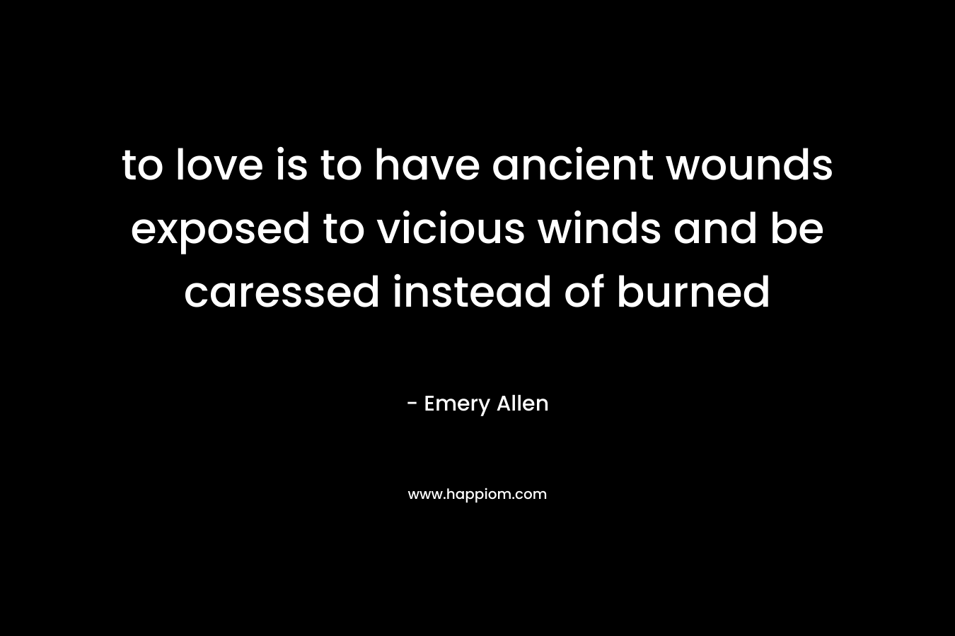 to love is to have ancient wounds exposed to vicious winds and be caressed instead of burned – Emery Allen