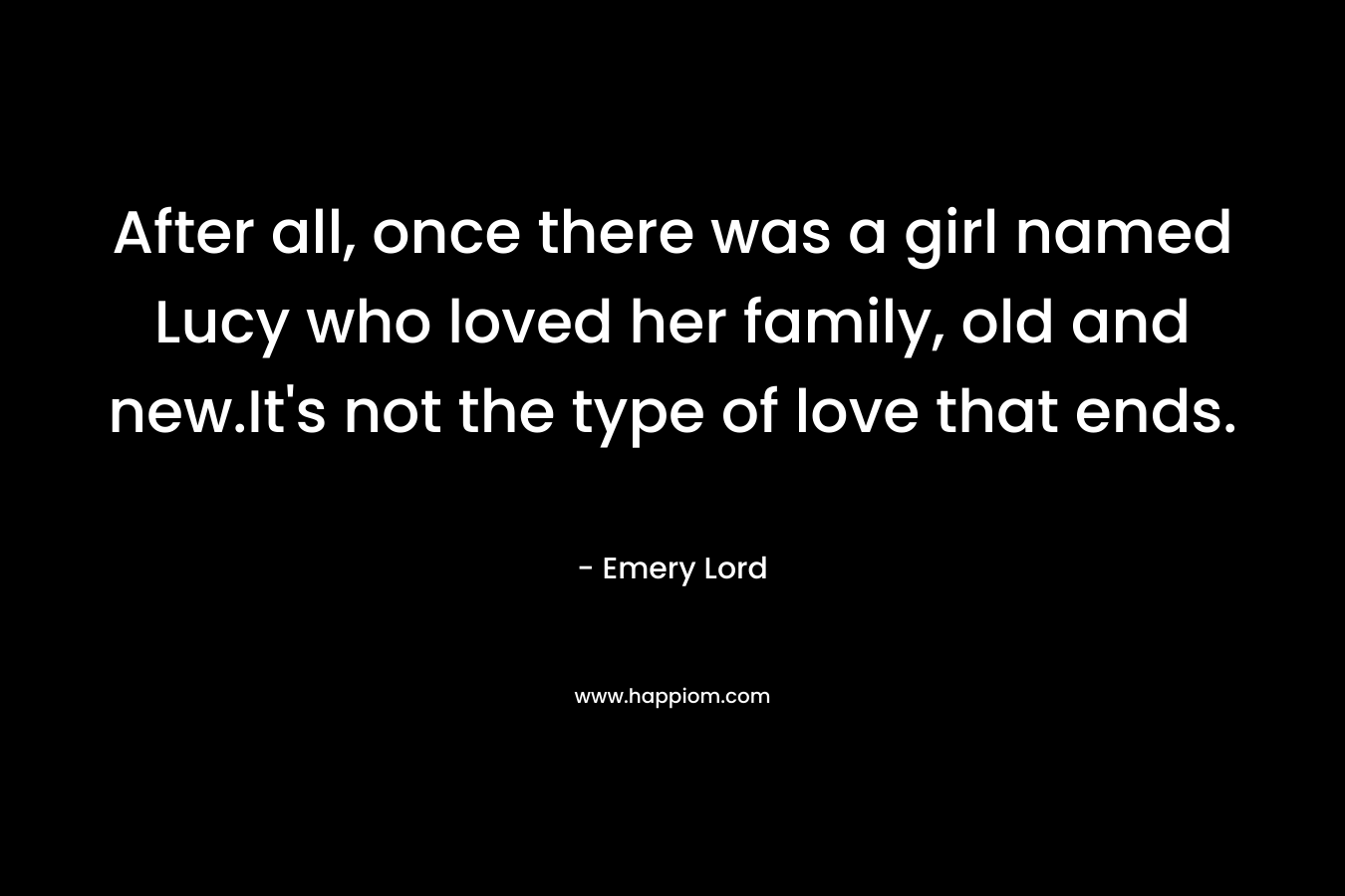 After all, once there was a girl named Lucy who loved her family, old and new.It’s not the type of love that ends. – Emery Lord