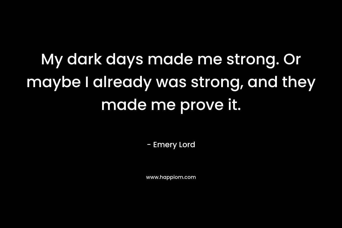 My dark days made me strong. Or maybe I already was strong, and they made me prove it.