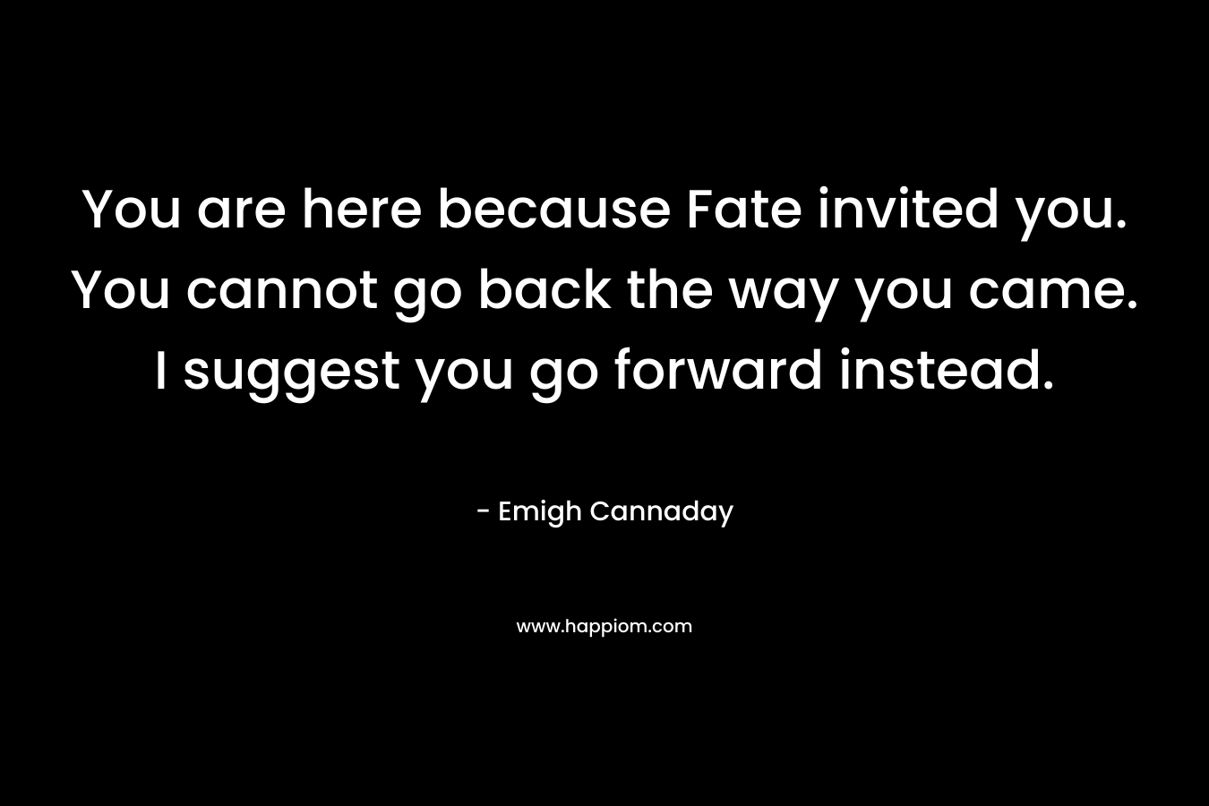 You are here because Fate invited you. You cannot go back the way you came. I suggest you go forward instead. – Emigh Cannaday