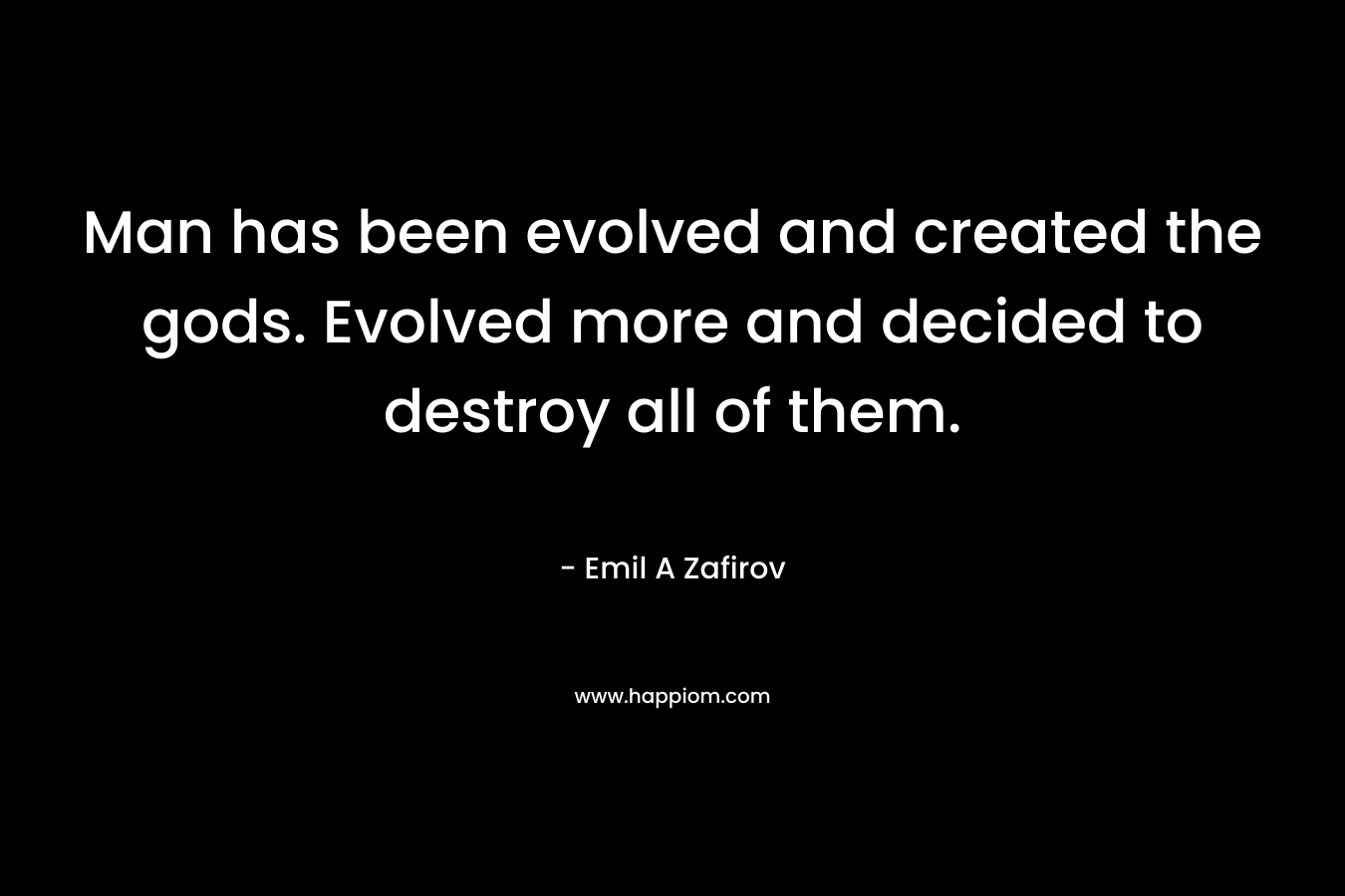 Man has been evolved and created the gods. Evolved more and decided to destroy all of them. – Emil A Zafirov