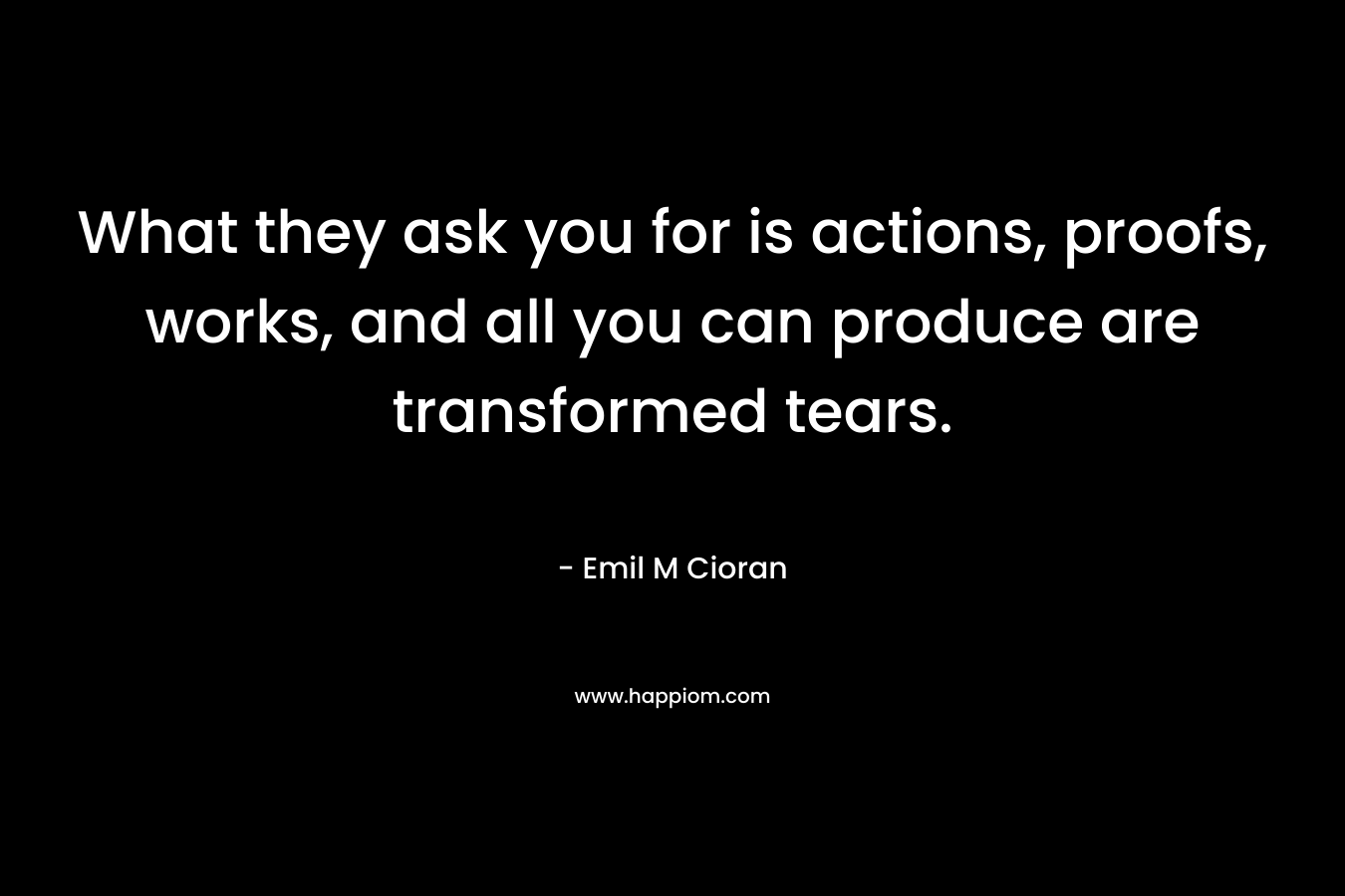 What they ask you for is actions, proofs, works, and all you can produce are transformed tears.