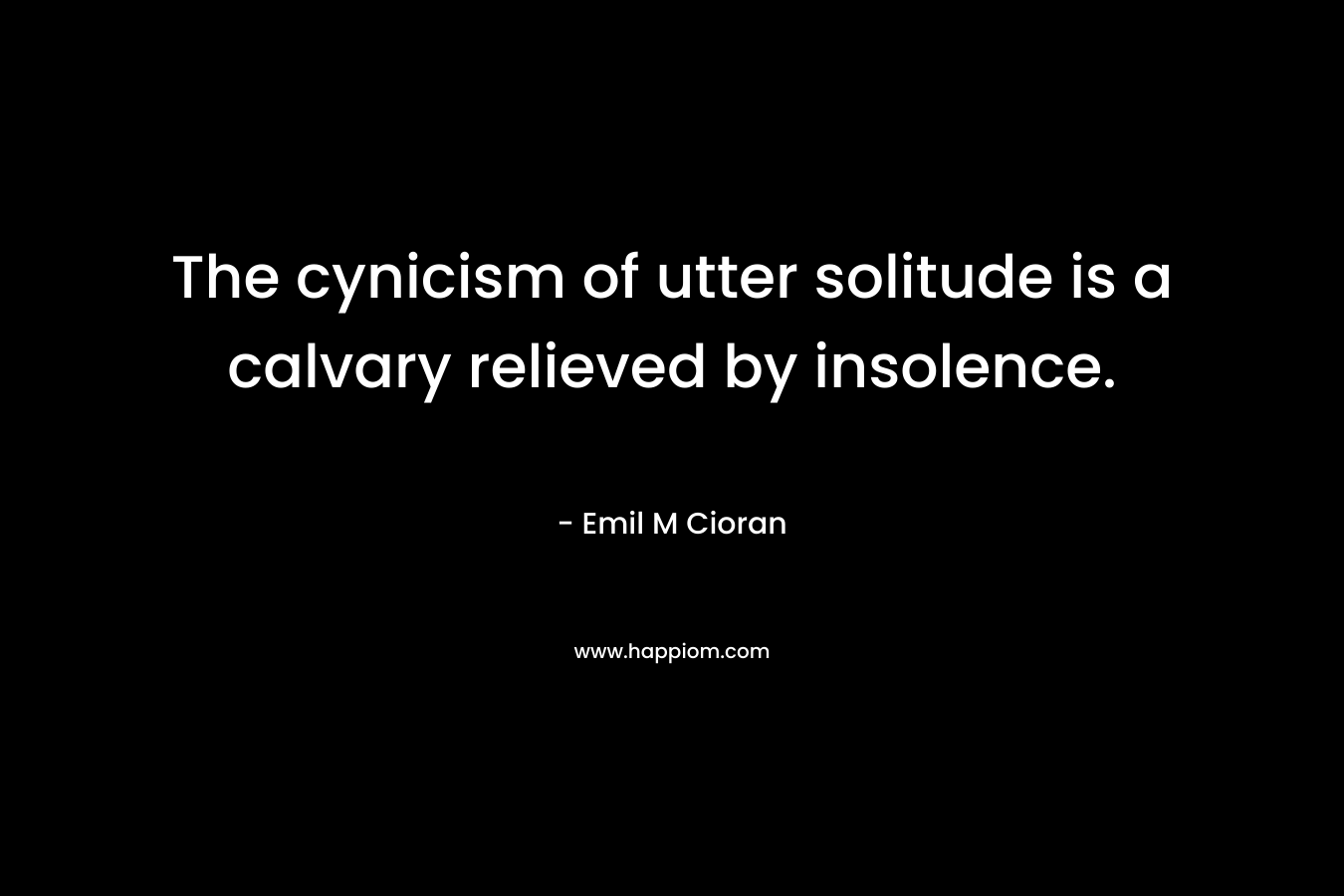 The cynicism of utter solitude is a calvary relieved by insolence. – Emil M Cioran