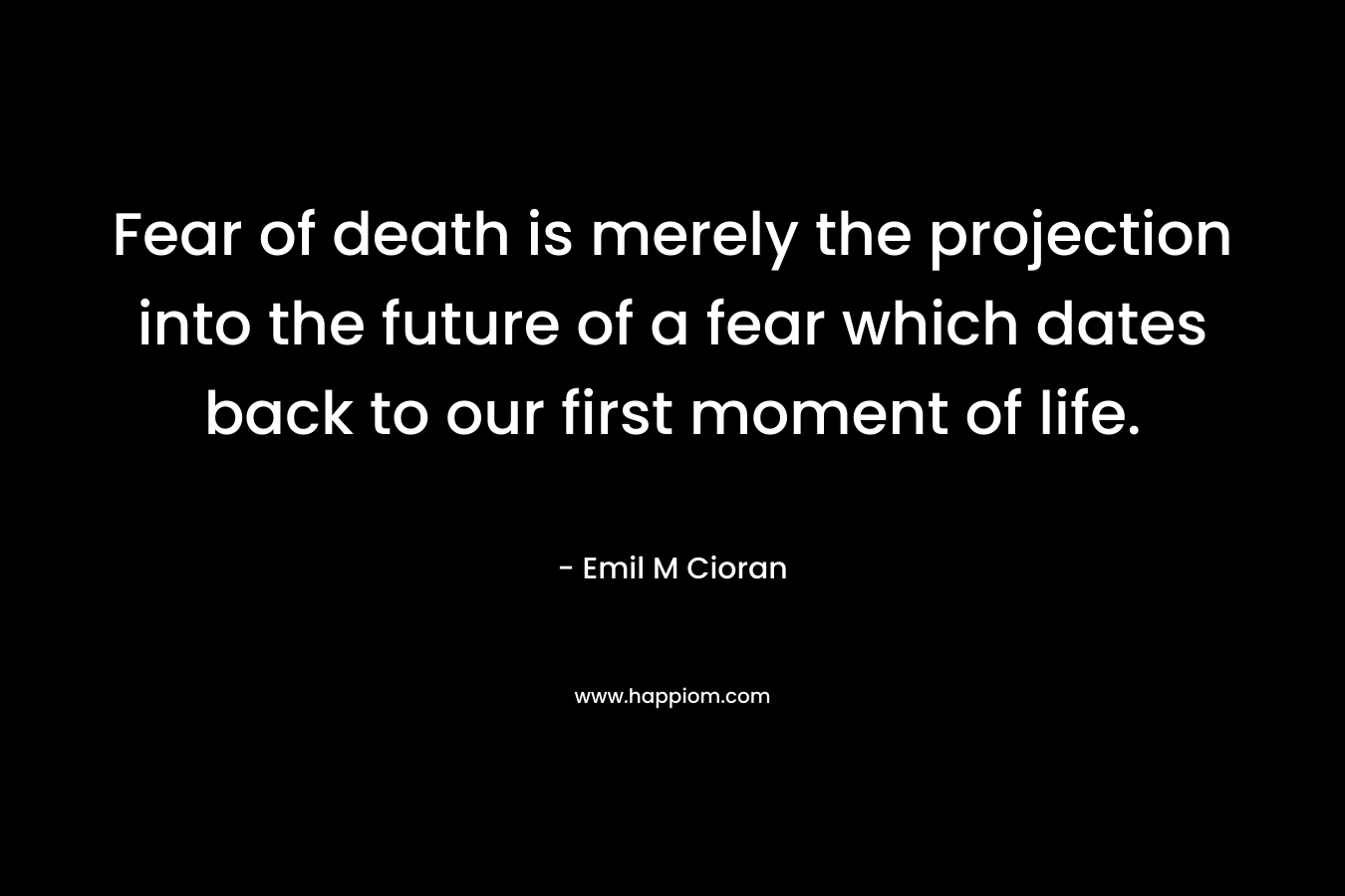 Fear of death is merely the projection into the future of a fear which dates back to our first moment of life.