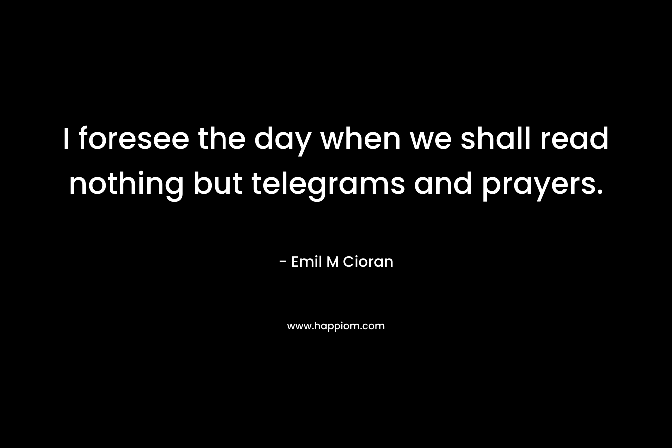 I foresee the day when we shall read nothing but telegrams and prayers. – Emil M Cioran