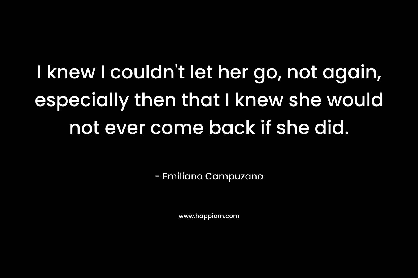 I knew I couldn't let her go, not again, especially then that I knew she would not ever come back if she did.