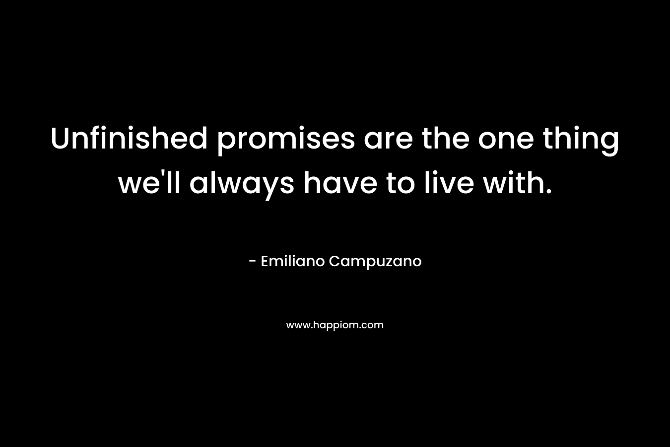 Unfinished promises are the one thing we’ll always have to live with. – Emiliano Campuzano