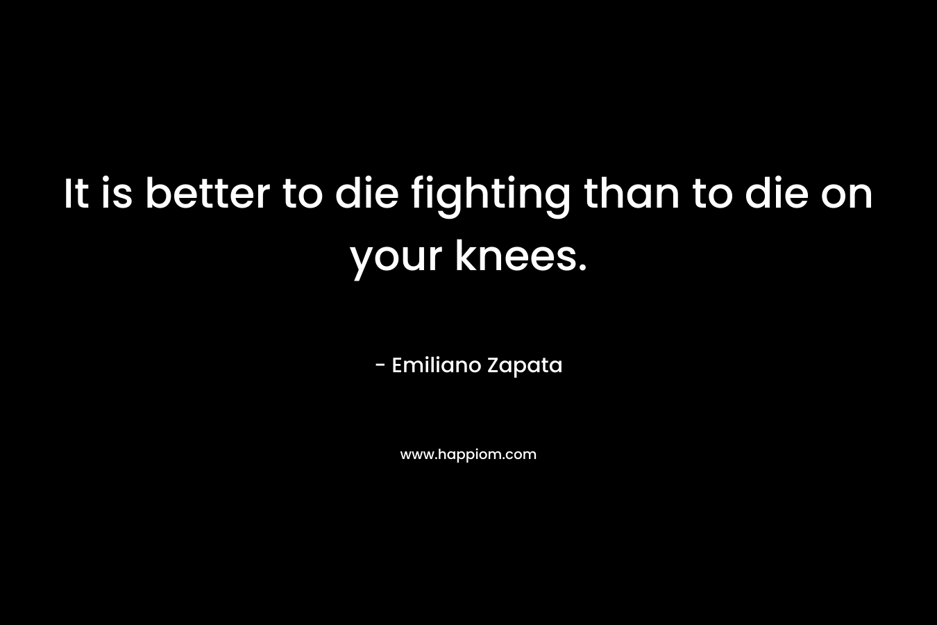 It is better to die fighting than to die on your knees.