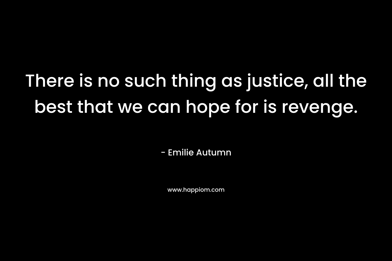 There is no such thing as justice, all the best that we can hope for is revenge. – Emilie Autumn