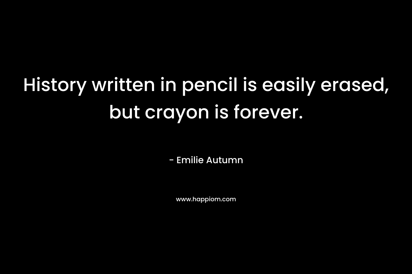 History written in pencil is easily erased, but crayon is forever. – Emilie Autumn