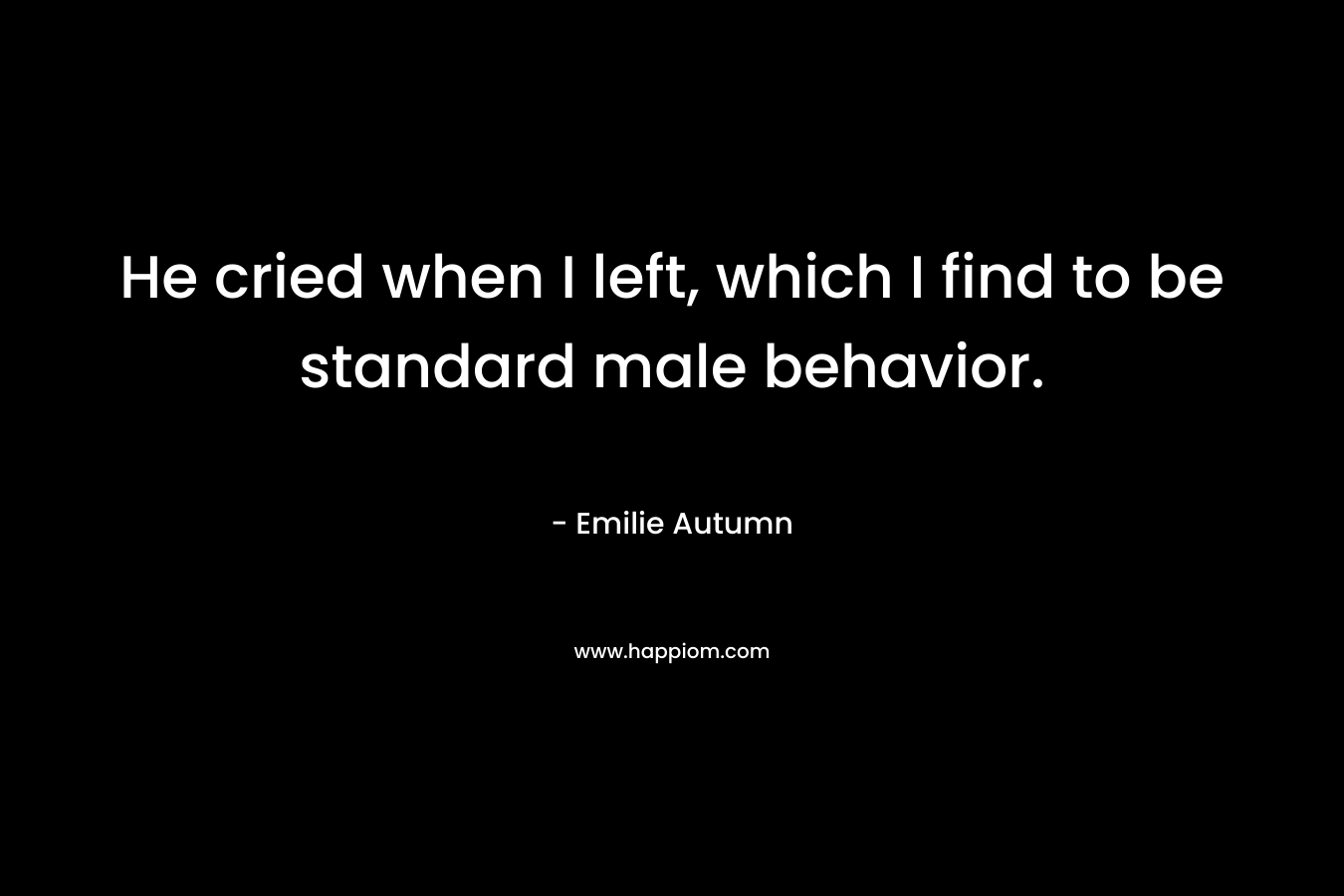 He cried when I left, which I find to be standard male behavior. – Emilie Autumn