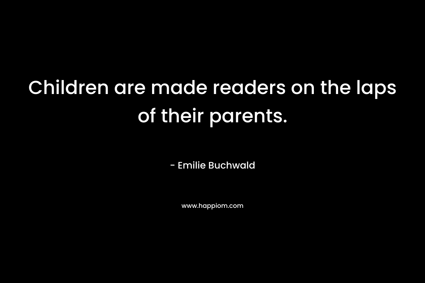 Children are made readers on the laps of their parents. – Emilie Buchwald