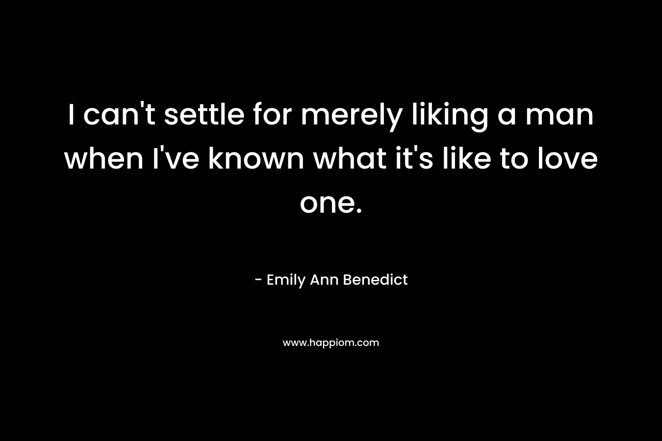 I can’t settle for merely liking a man when I’ve known what it’s like to love one. – Emily Ann Benedict