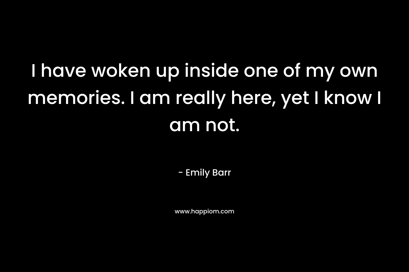 I have woken up inside one of my own memories. I am really here, yet I know I am not. – Emily Barr