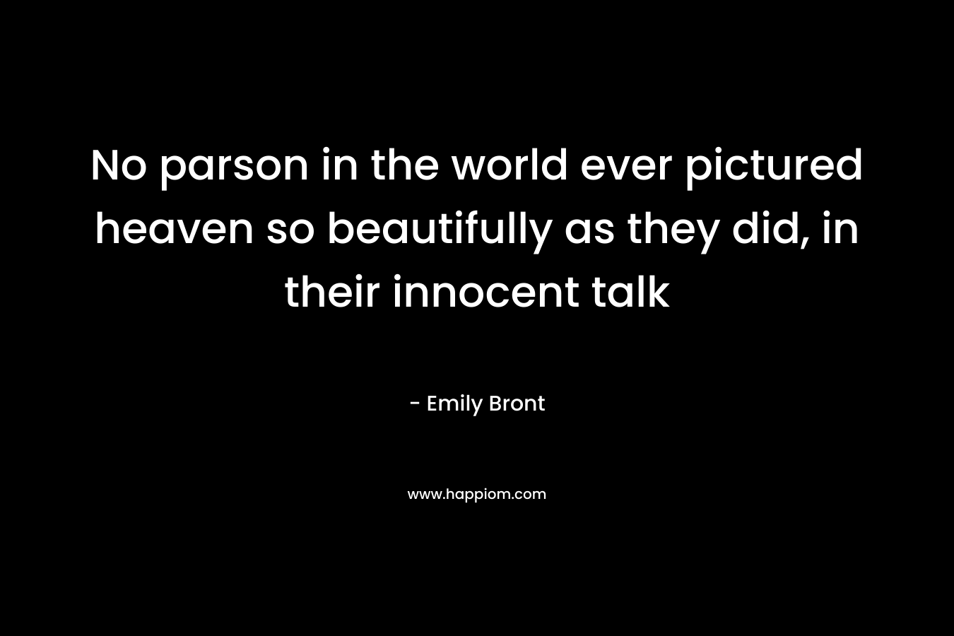 No parson in the world ever pictured heaven so beautifully as they did, in their innocent talk – Emily Bront