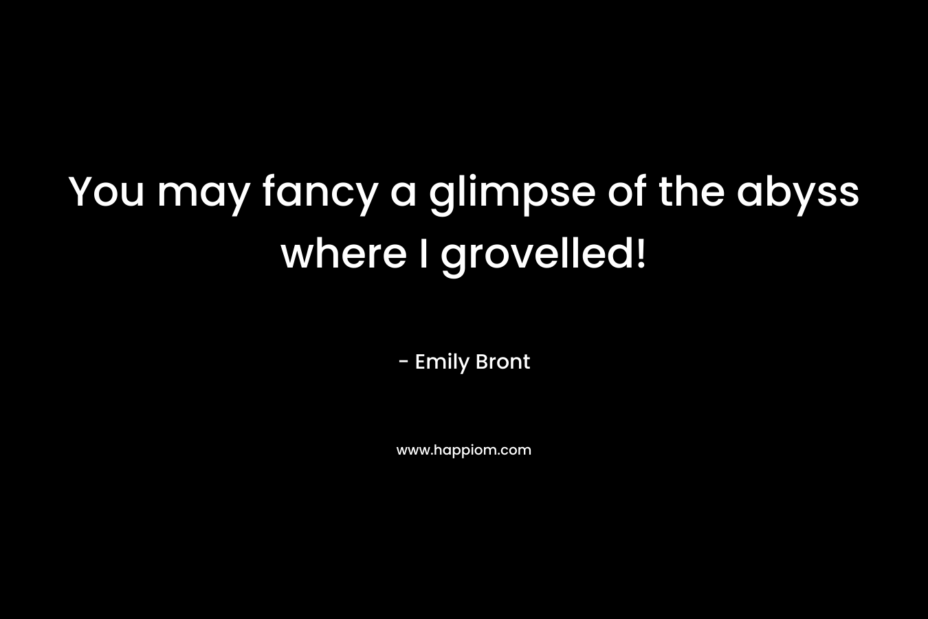 You may fancy a glimpse of the abyss where I grovelled! – Emily Bront