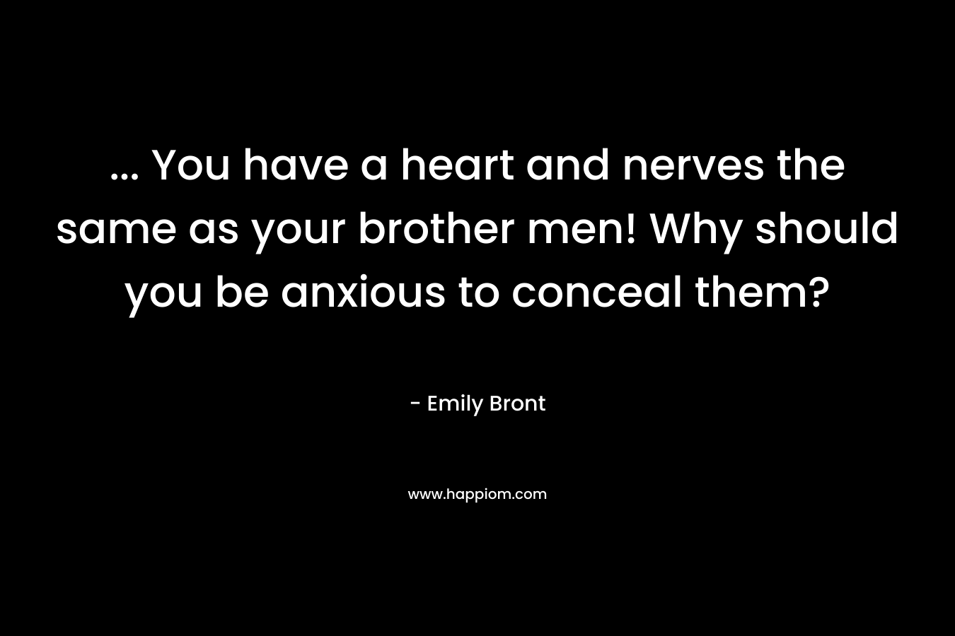 ... You have a heart and nerves the same as your brother men! Why should you be anxious to conceal them?